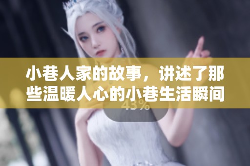 小巷人家的故事，讲述了那些温暖人心的小巷生活瞬间