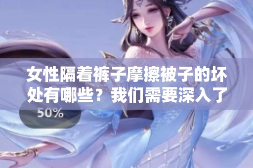女性隔着裤子摩擦被子的坏处有哪些？我们需要深入了解这些影响。