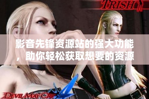 影音先锋资源站的强大功能，助你轻松获取想要的资源