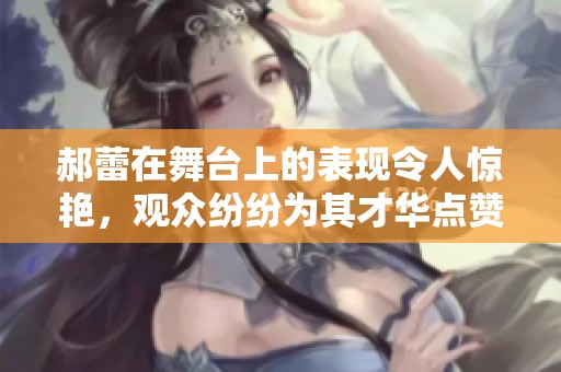 郝蕾在舞台上的表现令人惊艳，观众纷纷为其才华点赞