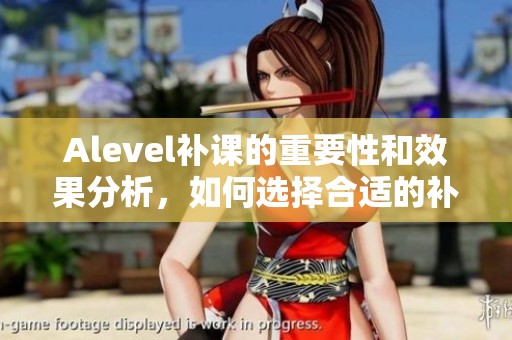 Alevel补课的重要性和效果分析，如何选择合适的补课方式？