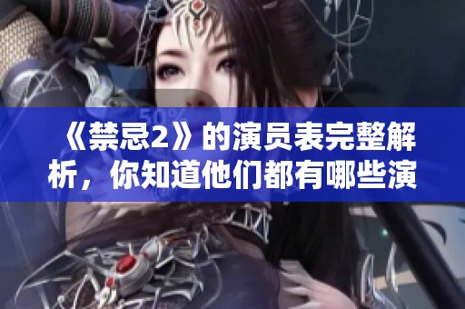 《禁忌2》的演员表完整解析，你知道他们都有哪些演员吗