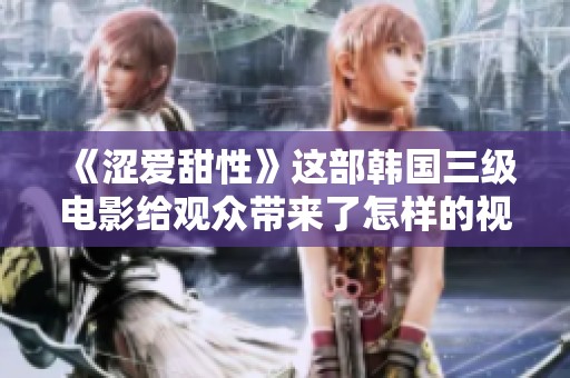 《涩爱甜性》这部韩国三级电影给观众带来了怎样的视听体验呢