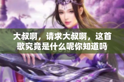 大叔啊，请求大叔啊，这首歌究竟是什么呢你知道吗