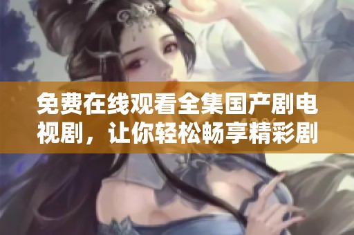 免费在线观看全集国产剧电视剧，让你轻松畅享精彩剧情不容错过