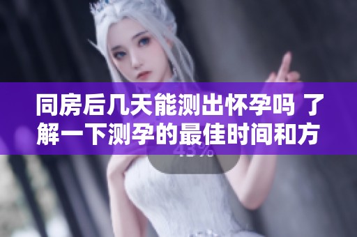 同房后几天能测出怀孕吗 了解一下测孕的最佳时间和方法