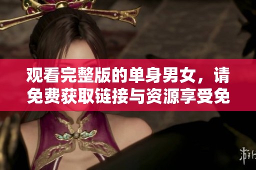 观看完整版的单身男女，请免费获取链接与资源享受免费观看的乐趣