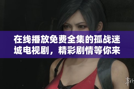 在线播放免费全集的孤战迷城电视剧，精彩剧情等你来观看