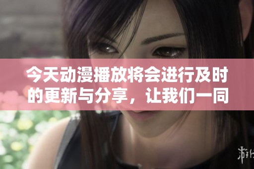 今天动漫播放将会进行及时的更新与分享，让我们一同享受精彩的内容。