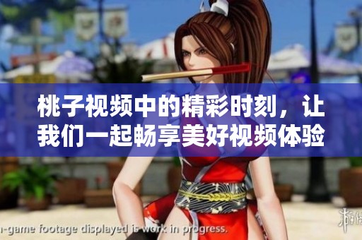 桃子视频中的精彩时刻，让我们一起畅享美好视频体验