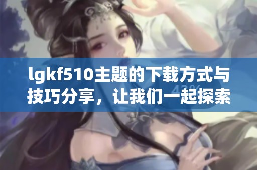 lgkf510主题的下载方式与技巧分享，让我们一起探索更深入的内容！