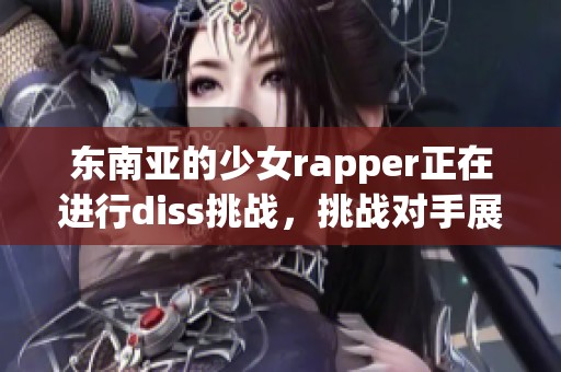 东南亚的少女rapper正在进行diss挑战，挑战对手展现超强实力与风采