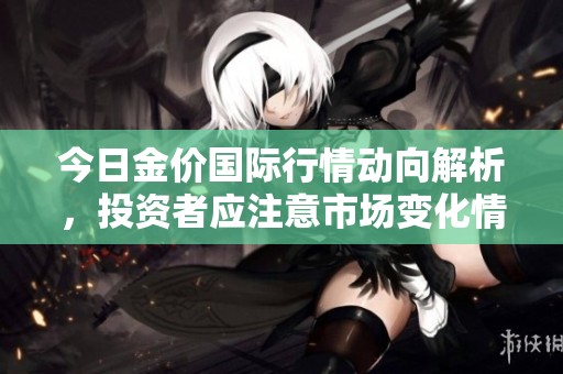 今日金价国际行情动向解析，投资者应注意市场变化情况