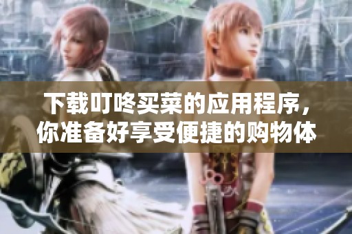 下载叮咚买菜的应用程序，你准备好享受便捷的购物体验了吗