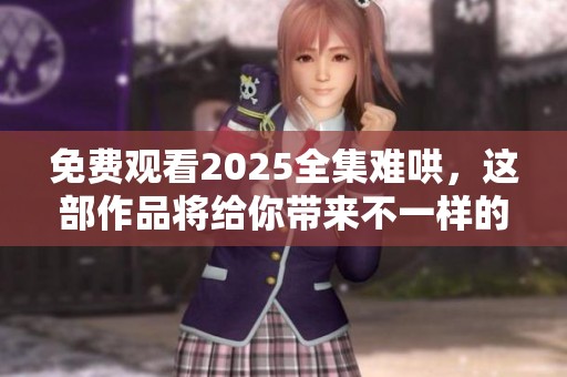 免费观看2025全集难哄，这部作品将给你带来不一样的体验！