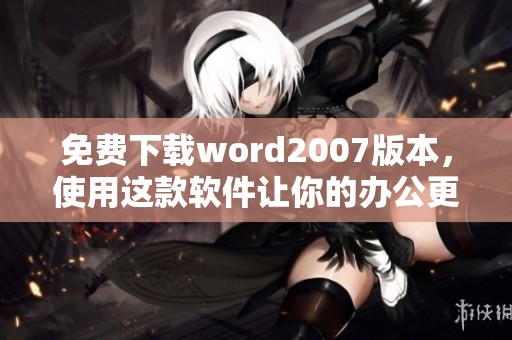 免费下载word2007版本，使用这款软件让你的办公更加高效