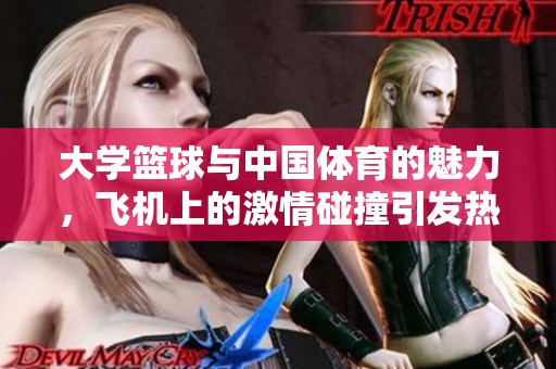 大学篮球与中国**的魅力，飞机上的激情碰撞引发热情。
