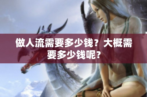 做人流需要多少钱？大概需要多少钱呢？