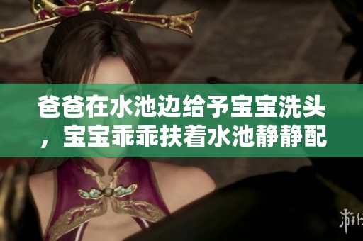 爸爸在水池边给予宝宝洗头，宝宝乖乖扶着水池静静配合