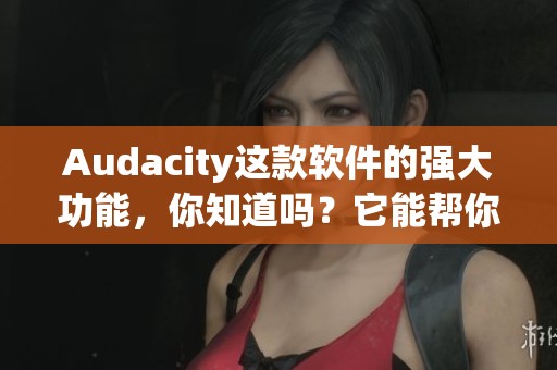 Audacity这款软件的强大功能，你知道吗？它能帮你轻松处理音频。