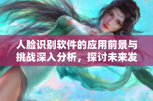 人脸识别软件的应用前景与挑战深入分析，探讨未来发展方向与安全性问题