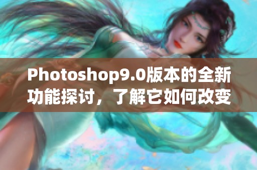 Photoshop9.0版本的全新功能探讨，了解它如何改变图像编辑领域