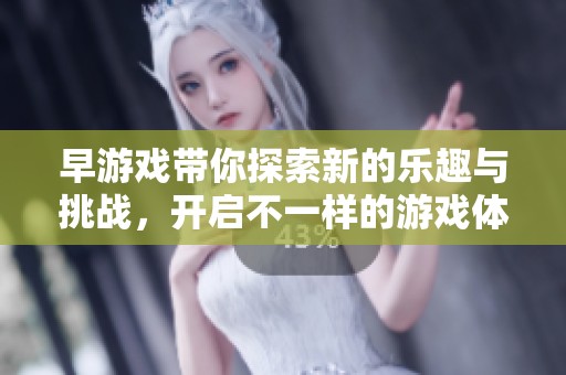 早游戏带你探索新的乐趣与挑战，开启不一样的游戏体验之旅