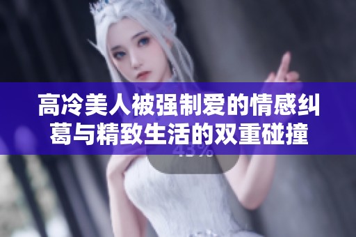 高冷美人被强制爱的情感纠葛与精致生活的双重碰撞