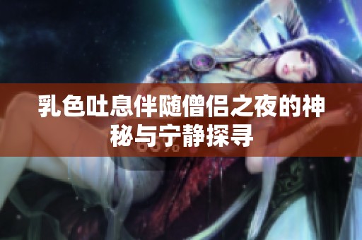 乳色吐息伴随僧侣之夜的神秘与宁静探寻