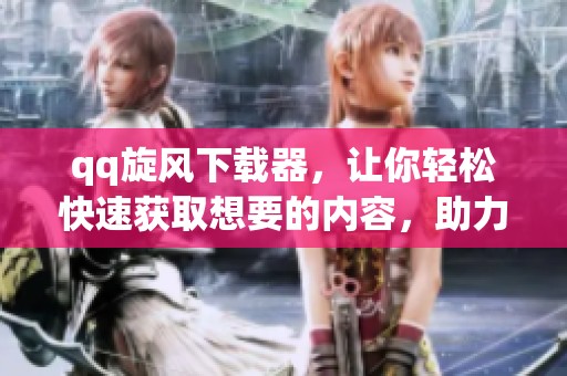 qq旋风下载器，让你轻松快速获取想要的内容，助力下载体验提升