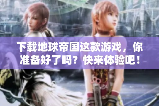 下载地球帝国这款游戏，你准备好了吗？快来体验吧！