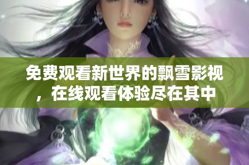 免费观看新世界的飘雪影视，在线观看体验尽在其中
