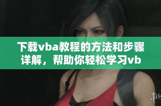 下载vba教程的方法和步骤详解，帮助你轻松学习vba编程知识