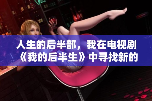 人生的后半部，我在电视剧《我的后半生》中寻找新的自我与幸福