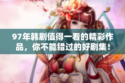 97年韩剧值得一看的精彩作品，你不能错过的好剧集！