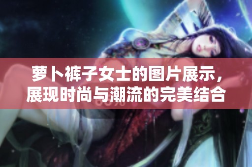 萝卜裤子女士的图片展示，展现时尚与潮流的完美结合