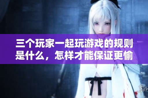 三个玩家一起玩游戏的规则是什么，怎样才能保证更愉快的体验呢