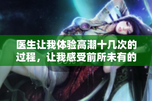 医生让我体验高潮十几次的过程，让我感受前所未有的快感。