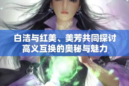 白洁与红美、美芳共同探讨高义互换的奥秘与魅力