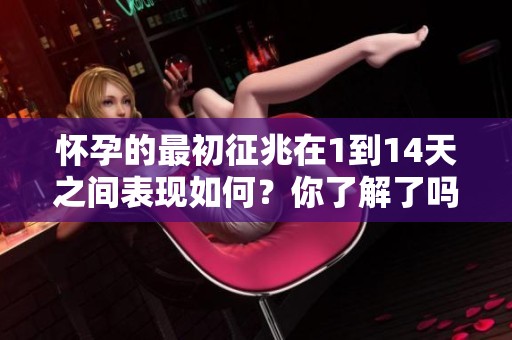 怀孕的最初征兆在1到14天之间表现如何？你了解了吗？