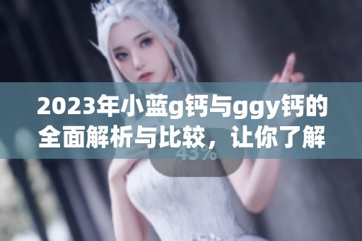2023年小蓝g钙与ggy钙的全面解析与比较，让你了解更多！