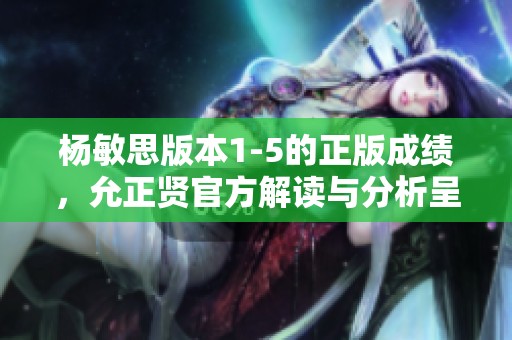 杨敏思版本1-5的正版成绩，允正贤官方解读与分析呈现