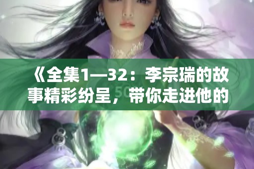 《全集1—32：李宗瑞的故事精彩纷呈，带你走进他的世界》
