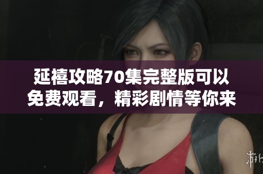 延禧攻略70集完整版可以免费观看，精彩剧情等你来体验！
