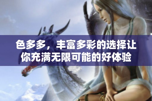 色多多，丰富多彩的选择让你充满无限可能的好体验