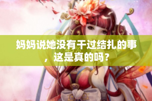 妈妈说她没有干过结扎的事，这是真的吗？