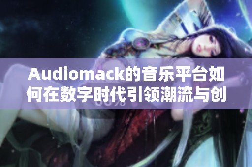 Audiomack的音乐平台如何在数字时代引领潮流与创新发展