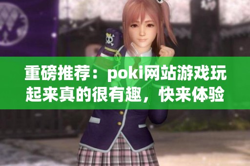 重磅推荐：poki网站游戏玩起来真的很有趣，快来体验一下吧！