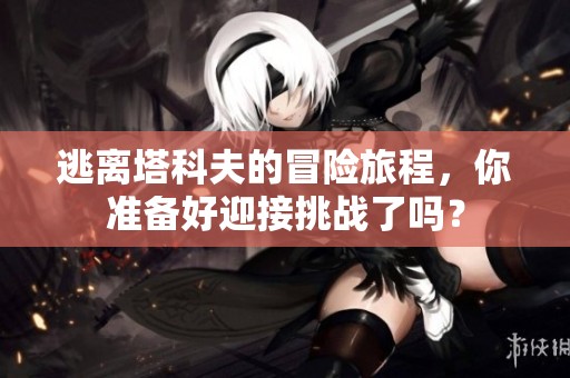 逃离塔科夫的冒险旅程，你准备好迎接挑战了吗？