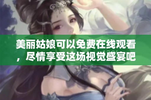 美丽姑娘可以免费在线观看，尽情享受这场视觉盛宴吧